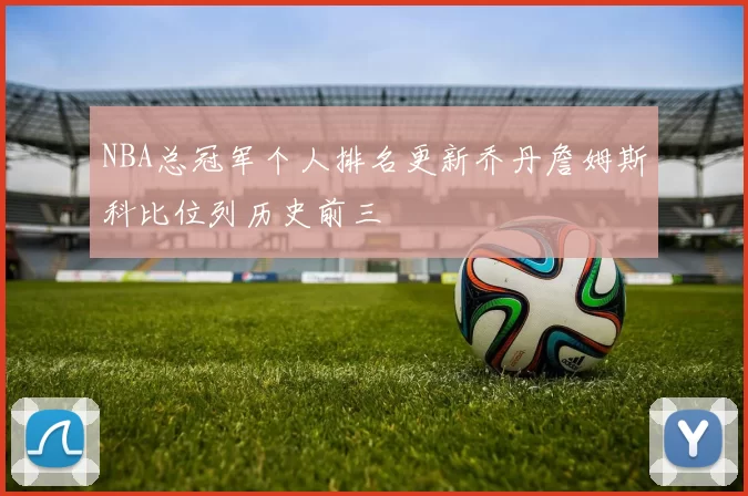 NBA总冠军个人排名更新乔丹詹姆斯科比位列历史前三